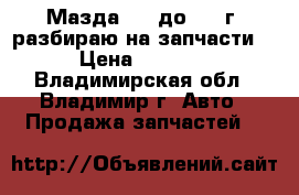 Мазда 626 до 1997г. разбираю на запчасти. › Цена ­ 1 000 - Владимирская обл., Владимир г. Авто » Продажа запчастей   